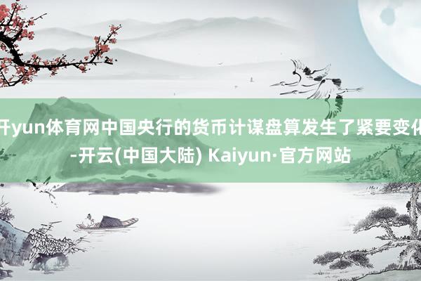 开yun体育网中国央行的货币计谋盘算发生了紧要变化-开云(中国大陆) Kaiyun·官方网站
