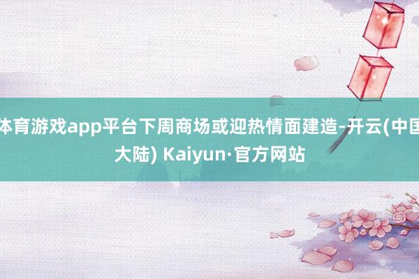 体育游戏app平台下周商场或迎热情面建造-开云(中国大陆) Kaiyun·官方网站
