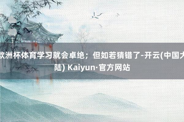 欧洲杯体育学习就会卓绝；但如若猜错了-开云(中国大陆) Kaiyun·官方网站