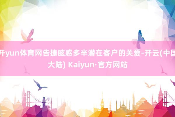 开yun体育网告捷眩惑多半潜在客户的关爱-开云(中国大陆) Kaiyun·官方网站