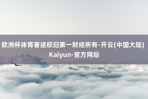 欧洲杯体育著述权归第一财经所有-开云(中国大陆) Kaiyun·官方网站