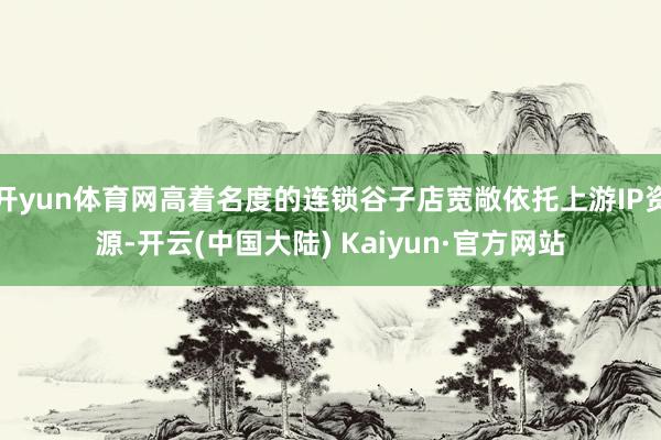 开yun体育网高着名度的连锁谷子店宽敞依托上游IP资源-开云(中国大陆) Kaiyun·官方网站