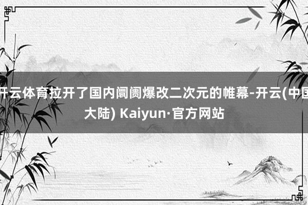 开云体育拉开了国内阛阓爆改二次元的帷幕-开云(中国大陆) Kaiyun·官方网站