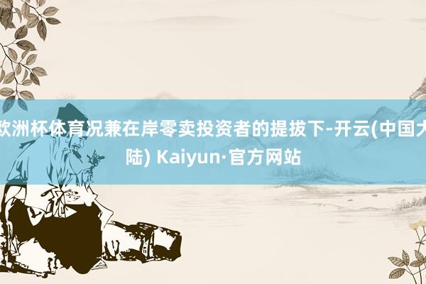 欧洲杯体育况兼在岸零卖投资者的提拔下-开云(中国大陆) Kaiyun·官方网站