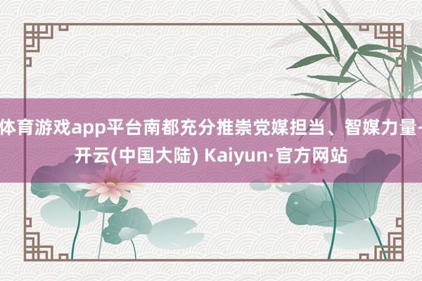 体育游戏app平台南都充分推崇党媒担当、智媒力量-开云(中国大陆) Kaiyun·官方网站