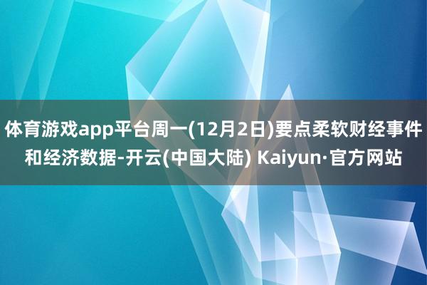 体育游戏app平台周一(12月2日)要点柔软财经事件和经济数据-开云(中国大陆) Kaiyun·官方网站