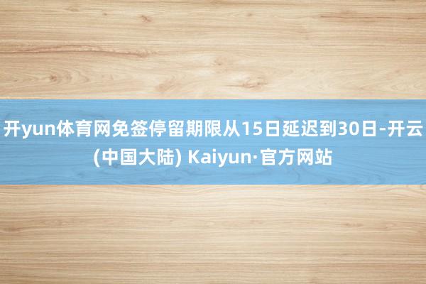 开yun体育网免签停留期限从15日延迟到30日-开云(中国大陆) Kaiyun·官方网站
