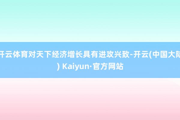 开云体育对天下经济增长具有进攻兴致-开云(中国大陆) Kaiyun·官方网站