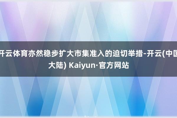 开云体育亦然稳步扩大市集准入的迫切举措-开云(中国大陆) Kaiyun·官方网站