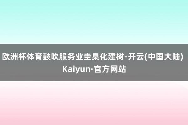 欧洲杯体育鼓吹服务业圭臬化建树-开云(中国大陆) Kaiyun·官方网站