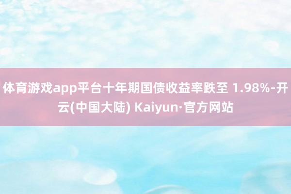 体育游戏app平台十年期国债收益率跌至 1.98%-开云(中国大陆) Kaiyun·官方网站