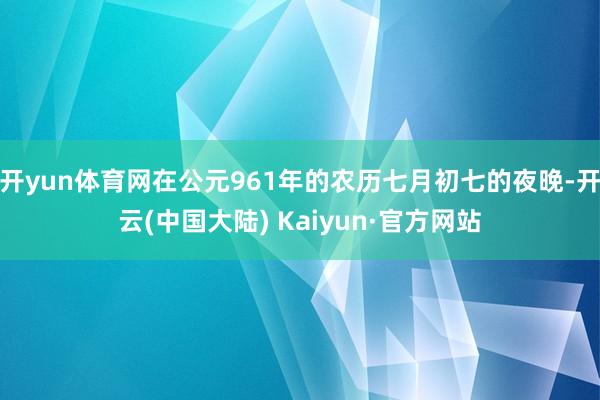 开yun体育网在公元961年的农历七月初七的夜晚-开云(中国大陆) Kaiyun·官方网站