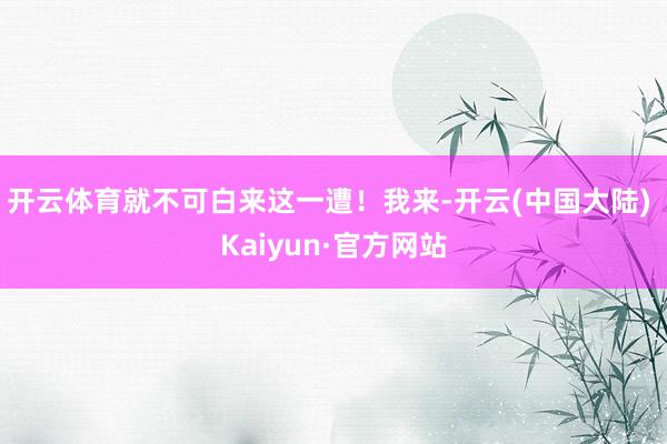开云体育就不可白来这一遭！我来-开云(中国大陆) Kaiyun·官方网站