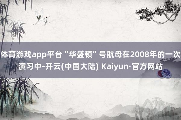 体育游戏app平台“华盛顿”号航母在2008年的一次演习中-开云(中国大陆) Kaiyun·官方网站