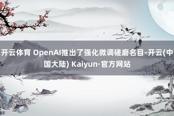 开云体育 OpenAI推出了强化微调磋磨名目-开云(中国大陆) Kaiyun·官方网站