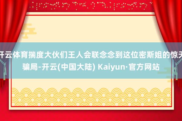 开云体育揣度大伙们王人会联念念到这位密斯姐的惊天骗局-开云(中国大陆) Kaiyun·官方网站