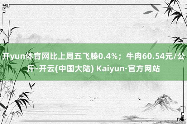 开yun体育网比上周五飞腾0.4%；牛肉60.54元/公斤-开云(中国大陆) Kaiyun·官方网站