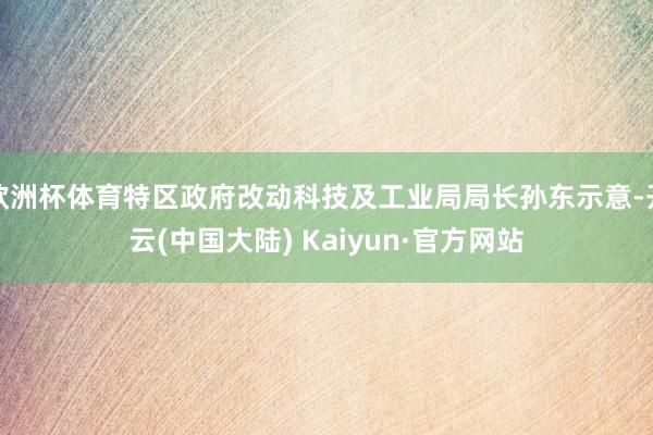 欧洲杯体育特区政府改动科技及工业局局长孙东示意-开云(中国大陆) Kaiyun·官方网站