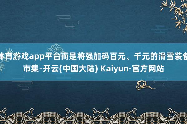 体育游戏app平台而是将强加码百元、千元的滑雪装备市集-开云(中国大陆) Kaiyun·官方网站