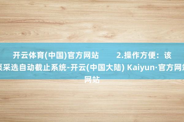 开云体育(中国)官方网站        2.操作方便：该泵采选自动截止系统-开云(中国大陆) Kaiyun·官方网站