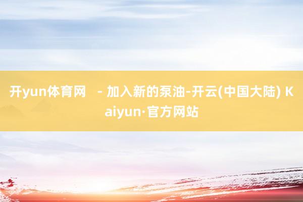 开yun体育网   - 加入新的泵油-开云(中国大陆) Kaiyun·官方网站