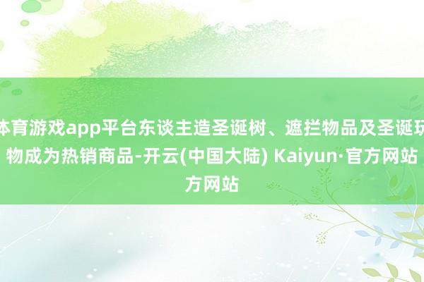 体育游戏app平台东谈主造圣诞树、遮拦物品及圣诞玩物成为热销商品-开云(中国大陆) Kaiyun·官方网站