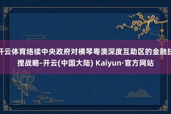 开云体育络续中央政府对横琴粤澳深度互助区的金融扶捏战略-开云(中国大陆) Kaiyun·官方网站
