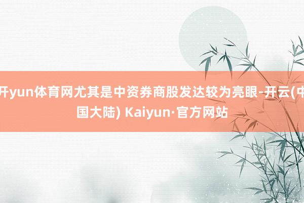 开yun体育网尤其是中资券商股发达较为亮眼-开云(中国大陆) Kaiyun·官方网站