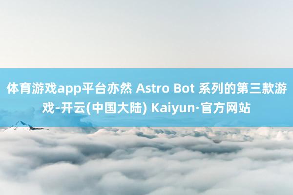体育游戏app平台亦然 Astro Bot 系列的第三款游戏-开云(中国大陆) Kaiyun·官方网站