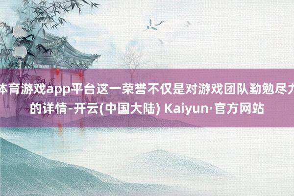 体育游戏app平台这一荣誉不仅是对游戏团队勤勉尽力的详情-开云(中国大陆) Kaiyun·官方网站