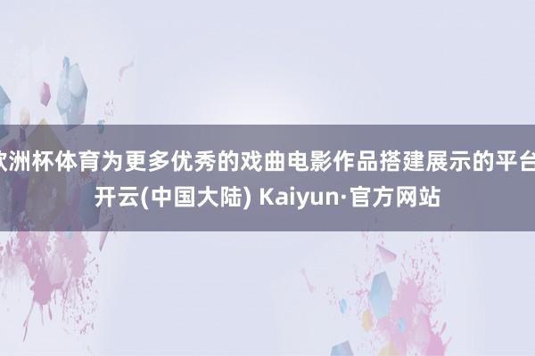 欧洲杯体育为更多优秀的戏曲电影作品搭建展示的平台-开云(中国大陆) Kaiyun·官方网站