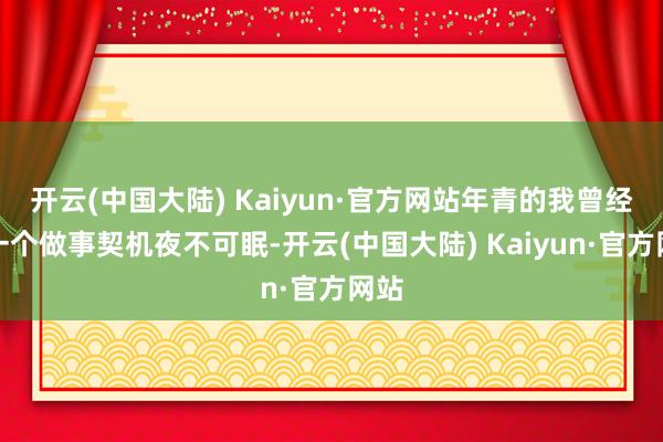 开云(中国大陆) Kaiyun·官方网站年青的我曾经因一个做事契机夜不可眠-开云(中国大陆) Kaiyun·官方网站
