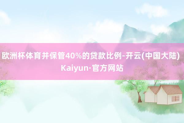 欧洲杯体育并保管40%的贷款比例-开云(中国大陆) Kaiyun·官方网站