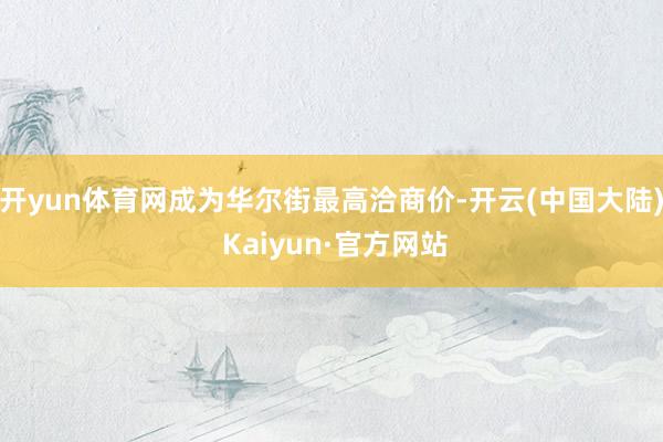 开yun体育网成为华尔街最高洽商价-开云(中国大陆) Kaiyun·官方网站