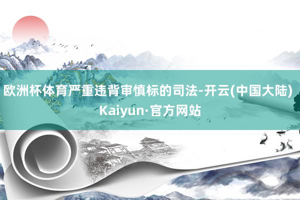 欧洲杯体育严重违背审慎标的司法-开云(中国大陆) Kaiyun·官方网站