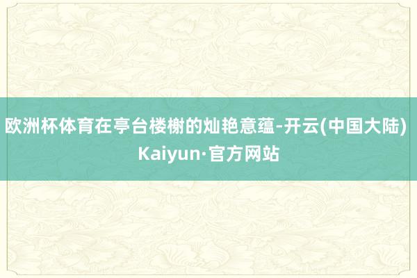 欧洲杯体育在亭台楼榭的灿艳意蕴-开云(中国大陆) Kaiyun·官方网站