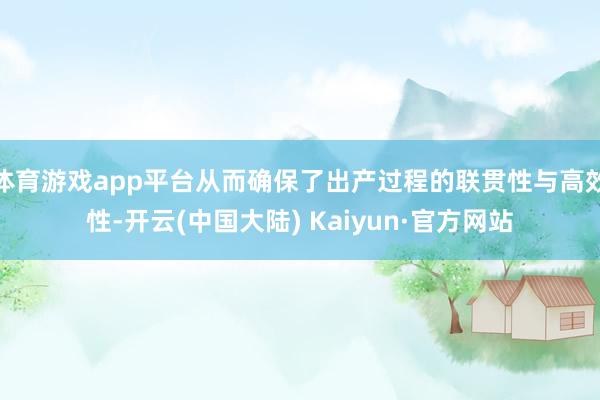 体育游戏app平台从而确保了出产过程的联贯性与高效性-开云(中国大陆) Kaiyun·官方网站