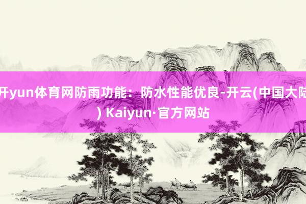 开yun体育网防雨功能：防水性能优良-开云(中国大陆) Kaiyun·官方网站