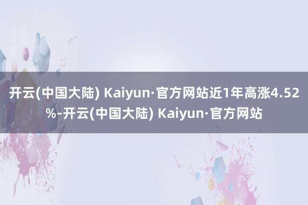 开云(中国大陆) Kaiyun·官方网站近1年高涨4.52%-开云(中国大陆) Kaiyun·官方网站