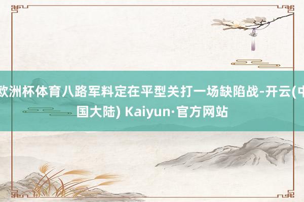 欧洲杯体育八路军料定在平型关打一场缺陷战-开云(中国大陆) Kaiyun·官方网站
