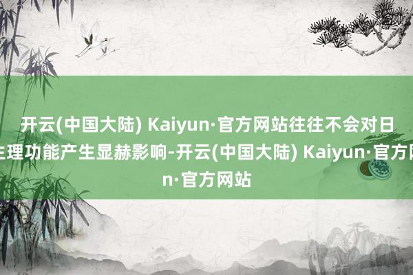 开云(中国大陆) Kaiyun·官方网站往往不会对日常生理功能产生显赫影响-开云(中国大陆) Kaiyun·官方网站