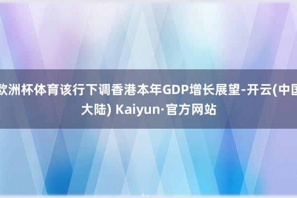 欧洲杯体育该行下调香港本年GDP增长展望-开云(中国大陆) Kaiyun·官方网站