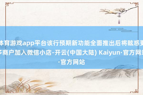 体育游戏app平台该行预期新功能全面推出后将眩惑更多商户加入微信小店-开云(中国大陆) Kaiyun·官方网站