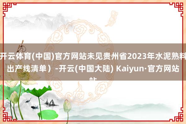 开云体育(中国)官方网站未见贵州省2023年水泥熟料出产线清单）-开云(中国大陆) Kaiyun·官方网站