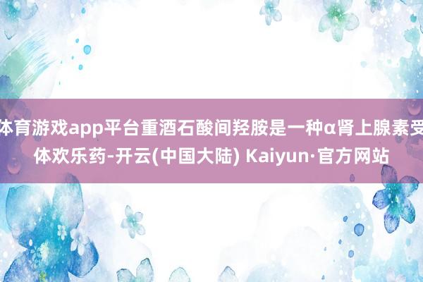 体育游戏app平台重酒石酸间羟胺是一种α肾上腺素受体欢乐药-开云(中国大陆) Kaiyun·官方网站