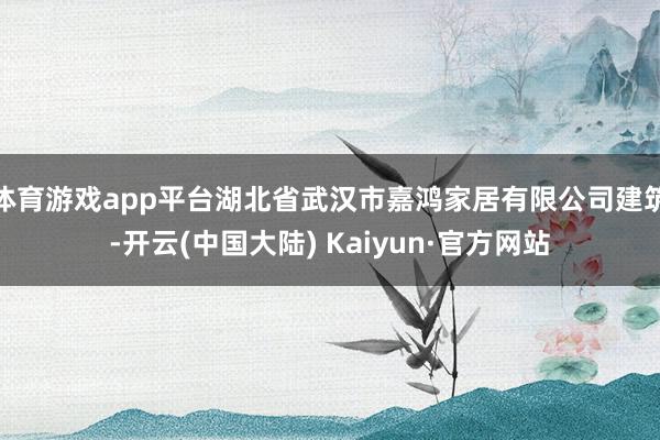 体育游戏app平台湖北省武汉市嘉鸿家居有限公司建筑-开云(中国大陆) Kaiyun·官方网站