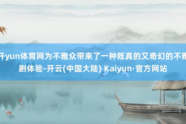 开yun体育网为不雅众带来了一种既真的又奇幻的不雅剧体验-开云(中国大陆) Kaiyun·官方网站