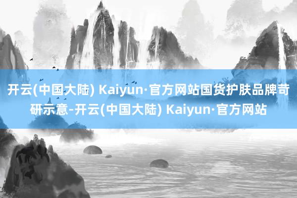 开云(中国大陆) Kaiyun·官方网站国货护肤品牌苛研示意-开云(中国大陆) Kaiyun·官方网站
