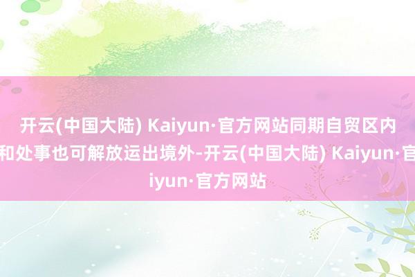 开云(中国大陆) Kaiyun·官方网站同期自贸区内的货品和处事也可解放运出境外-开云(中国大陆) Kaiyun·官方网站