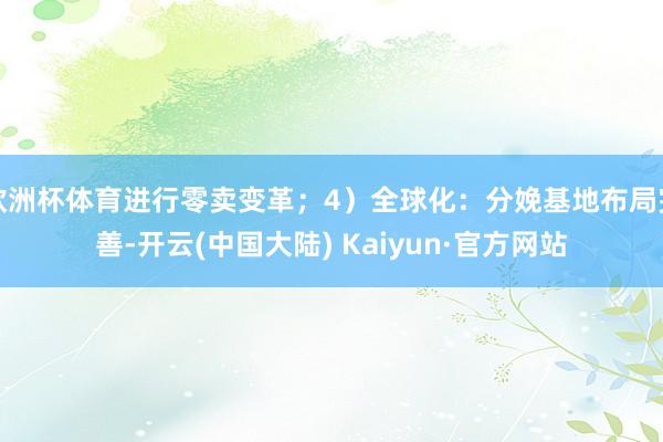 欧洲杯体育进行零卖变革；4）全球化：分娩基地布局完善-开云(中国大陆) Kaiyun·官方网站